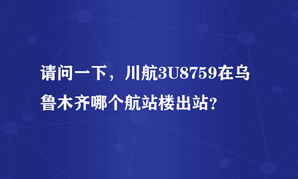 请问一下，川航3U8759在乌鲁木齐哪个航站楼出站？