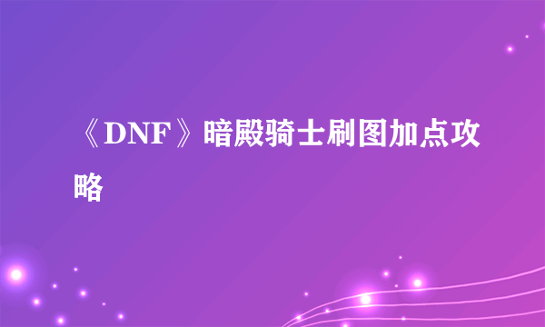 《DNF》暗殿骑士刷图加点攻略