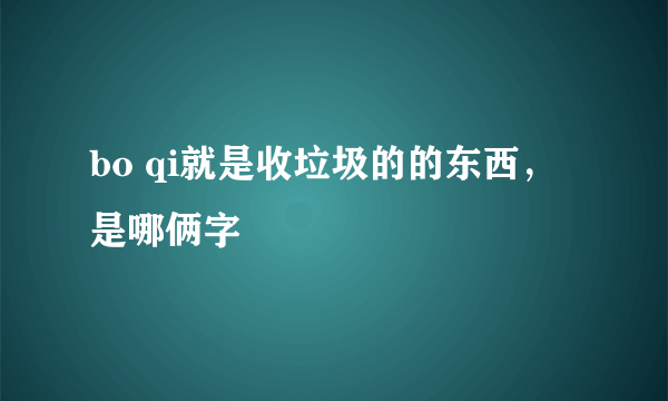 bo qi就是收垃圾的的东西，是哪俩字