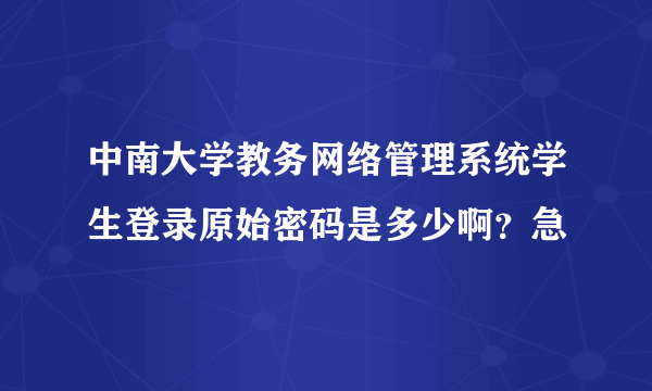 中南大学教务网络管理系统学生登录原始密码是多少啊？急