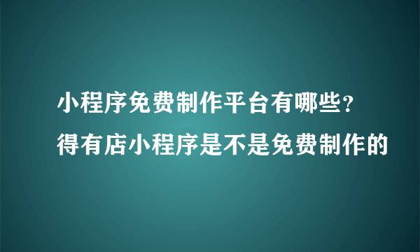 小程序免费制作平台有哪些？得有店小程序是不是免费制作的