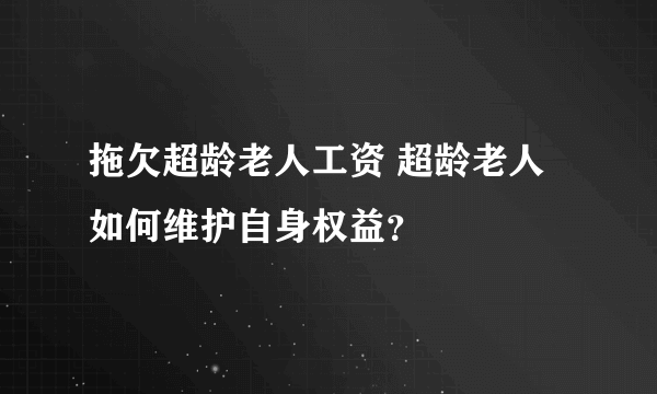 拖欠超龄老人工资 超龄老人如何维护自身权益？