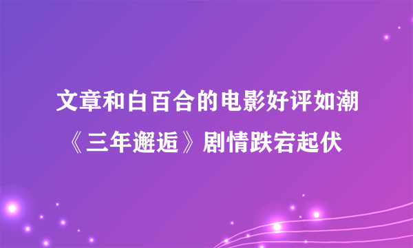 文章和白百合的电影好评如潮 《三年邂逅》剧情跌宕起伏