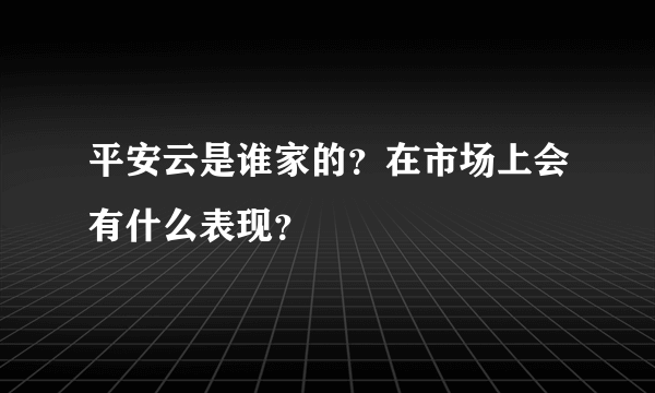 平安云是谁家的？在市场上会有什么表现？