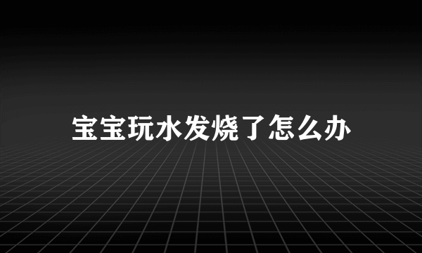 宝宝玩水发烧了怎么办