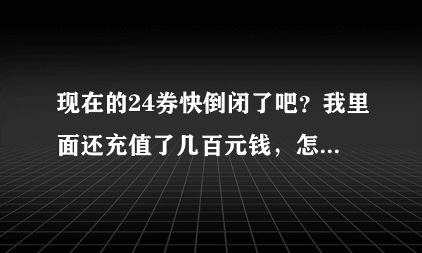 现在的24券快倒闭了吧？我里面还充值了几百元钱，怎么办？前天团了一些吃的结果60袋只给我发货36袋