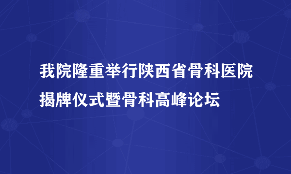 我院隆重举行陕西省骨科医院揭牌仪式暨骨科高峰论坛