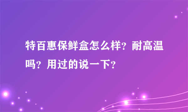 特百惠保鲜盒怎么样？耐高温吗？用过的说一下？