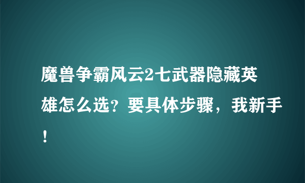 魔兽争霸风云2七武器隐藏英雄怎么选？要具体步骤，我新手！