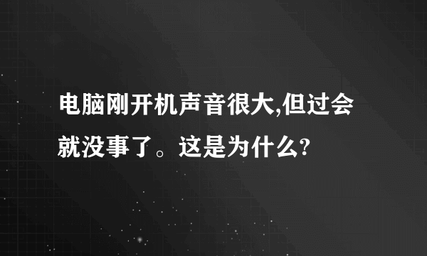 电脑刚开机声音很大,但过会就没事了。这是为什么?