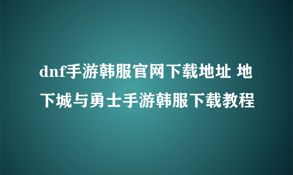 dnf手游韩服官网下载地址 地下城与勇士手游韩服下载教程