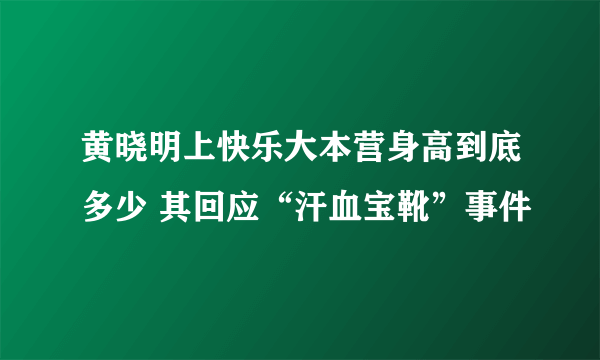 黄晓明上快乐大本营身高到底多少 其回应“汗血宝靴”事件