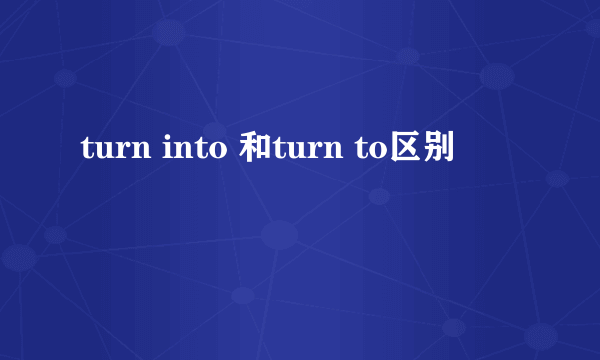 turn into 和turn to区别