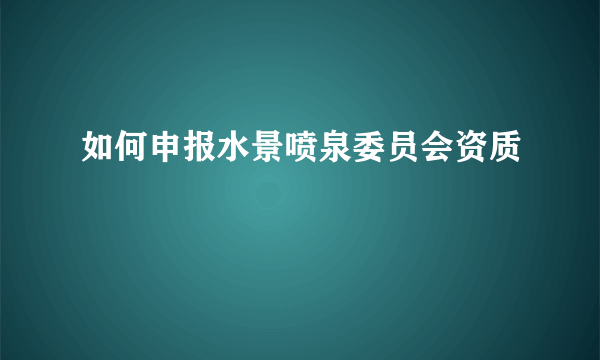 如何申报水景喷泉委员会资质