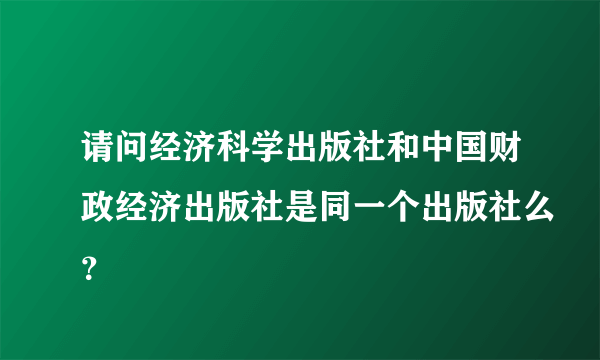 请问经济科学出版社和中国财政经济出版社是同一个出版社么？