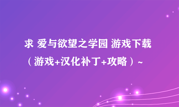 求 爱与欲望之学园 游戏下载（游戏+汉化补丁+攻略）~