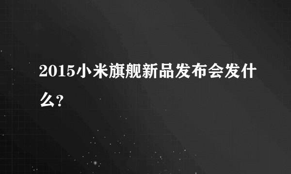 2015小米旗舰新品发布会发什么？