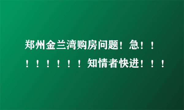 郑州金兰湾购房问题！急！！！！！！！！知情者快进！！！