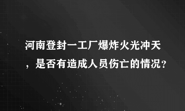 河南登封一工厂爆炸火光冲天，是否有造成人员伤亡的情况？