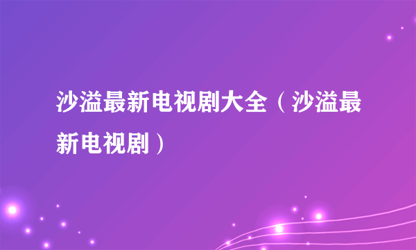 沙溢最新电视剧大全（沙溢最新电视剧）