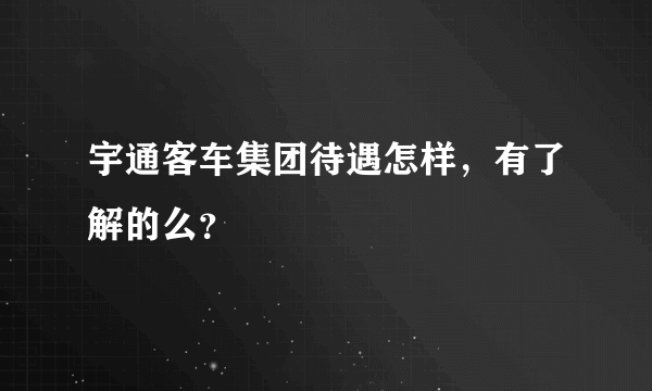 宇通客车集团待遇怎样，有了解的么？