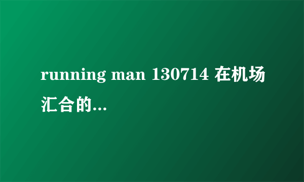 running man 130714 在机场汇合的“北极时尚”们的开场音乐是什么