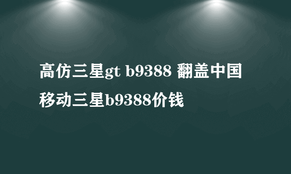 高仿三星gt b9388 翻盖中国移动三星b9388价钱