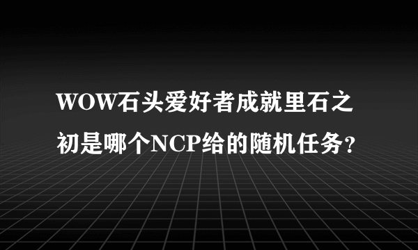 WOW石头爱好者成就里石之初是哪个NCP给的随机任务？