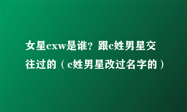 女星cxw是谁？跟c姓男星交往过的（c姓男星改过名字的）