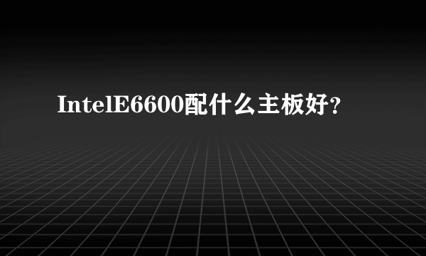 IntelE6600配什么主板好？