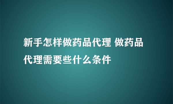 新手怎样做药品代理 做药品代理需要些什么条件