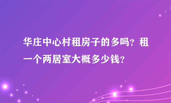 华庄中心村租房子的多吗？租一个两居室大概多少钱？