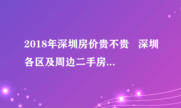 2018年深圳房价贵不贵   深圳各区及周边二手房价格参考