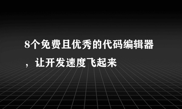 8个免费且优秀的代码编辑器，让开发速度飞起来