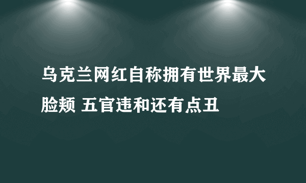 乌克兰网红自称拥有世界最大脸颊 五官违和还有点丑