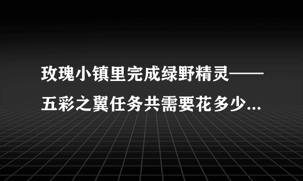 玫瑰小镇里完成绿野精灵——五彩之翼任务共需要花多少Q币（正常时间、产量......）？？求解答！！