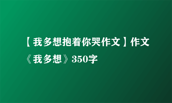 【我多想抱着你哭作文】作文《我多想》350字