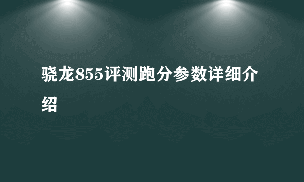 骁龙855评测跑分参数详细介绍