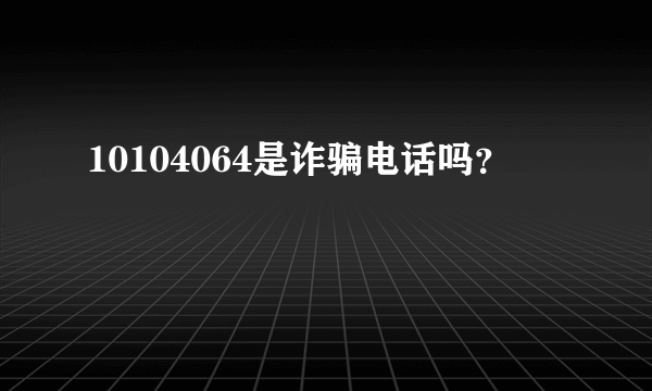 10104064是诈骗电话吗？