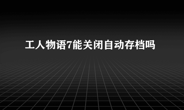 工人物语7能关闭自动存档吗