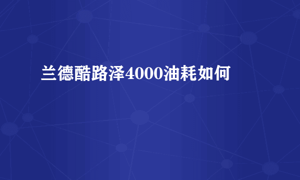 兰德酷路泽4000油耗如何