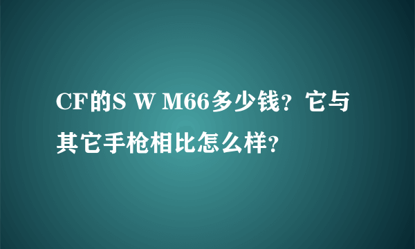 CF的S W M66多少钱？它与其它手枪相比怎么样？