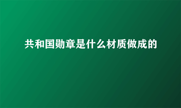 共和国勋章是什么材质做成的