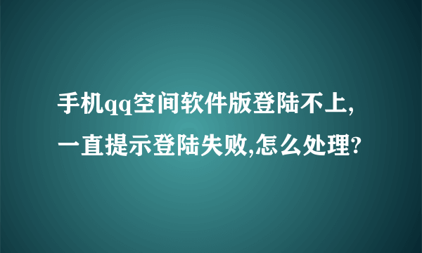 手机qq空间软件版登陆不上,一直提示登陆失败,怎么处理?