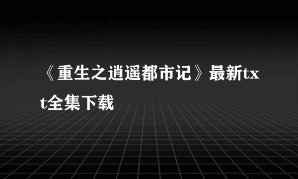 《重生之逍遥都市记》最新txt全集下载