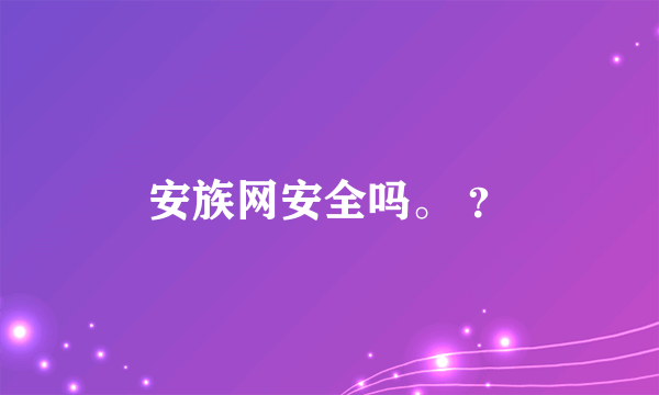 安族网安全吗。 ？