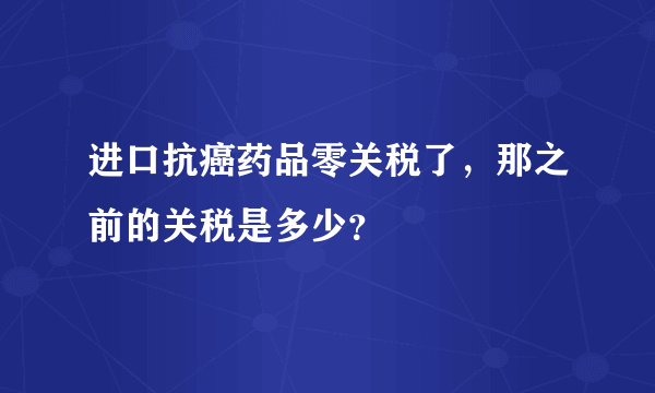 进口抗癌药品零关税了，那之前的关税是多少？