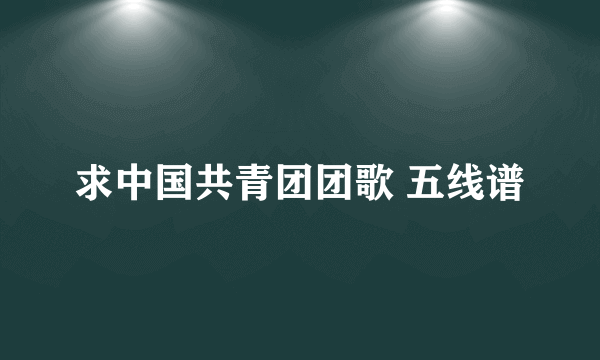 求中国共青团团歌 五线谱