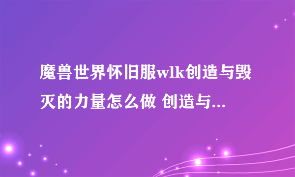 魔兽世界怀旧服wlk创造与毁灭的力量怎么做 创造与毁灭的力量任务完成攻略