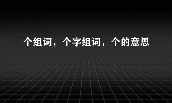 个组词，个字组词，个的意思